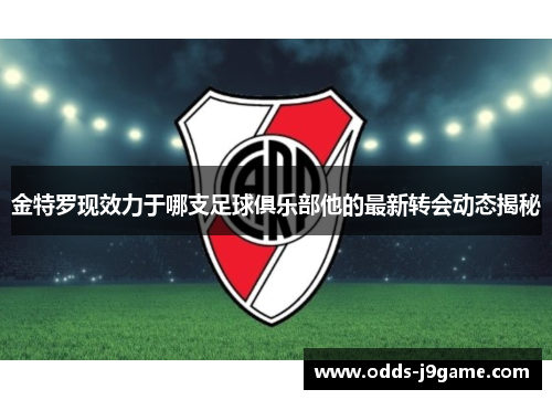 金特罗现效力于哪支足球俱乐部他的最新转会动态揭秘