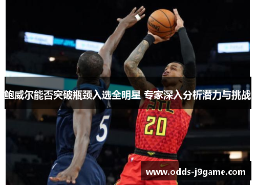 鲍威尔能否突破瓶颈入选全明星 专家深入分析潜力与挑战