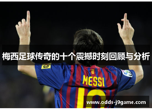 梅西足球传奇的十个震撼时刻回顾与分析